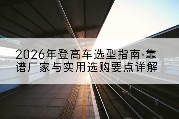 浪卡子登高车厂家推荐-2026年登高车选型指南-靠谱厂家与实用选购要点详解