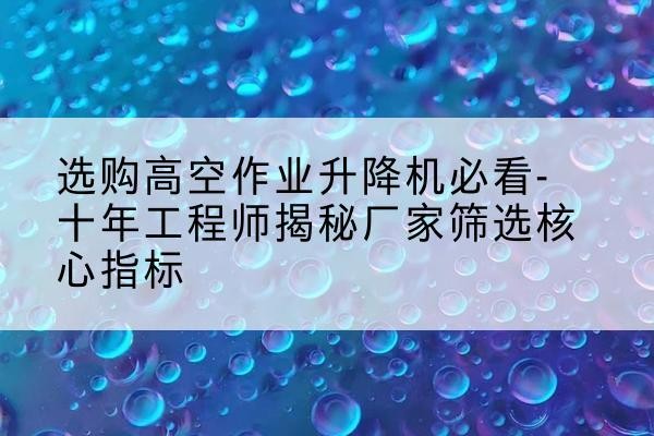 浪卡子高空作业升降机厂家推荐-选购高空作业升降机必看-十年工程师揭秘厂家筛选核心指标