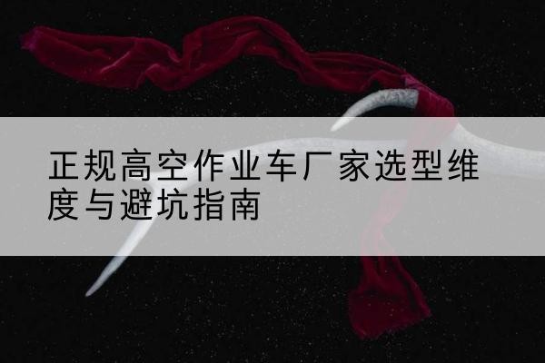 浪卡子高空作业车厂家-正规选型维度与避坑指南