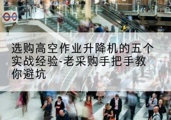 浪卡子高空作业升降机厂家-选购高空作业升降机的五个实战经验-老采购手把手教你避坑