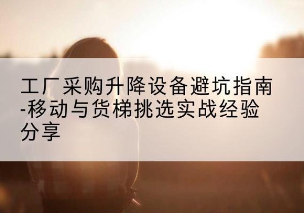 浪卡子移动式升降机怎么选-工厂采购升降设备避坑指南-移动与货梯挑选实战经验分享