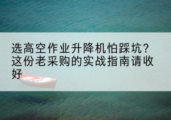 浪卡子高空作业升降机厂家推荐-选高空作业升降机怕踩坑？这份老采购的实战指南请收好