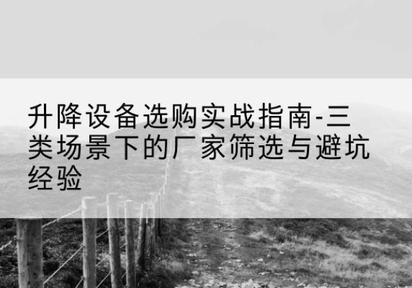 浪卡子移动式升降机厂家推荐-升降设备选购实战指南-三类场景下的厂家筛选与避坑经验