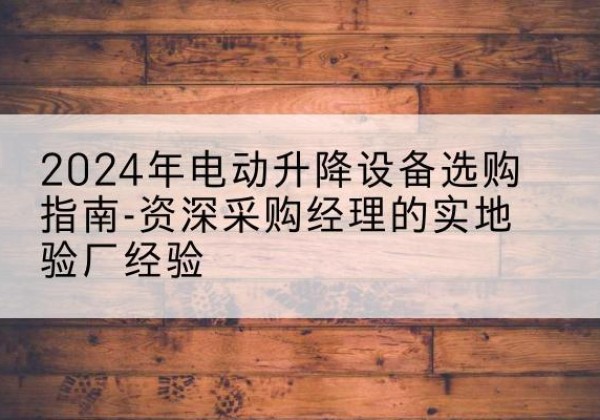 浪卡子电动剪叉升降平台厂家-2024年电动升降设备选购指南-资深采购经理的实地验厂经验