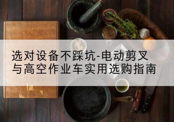 浪卡子电动剪叉升降平台怎么选-选对设备不踩坑-电动剪叉与高空作业车实用选购指南