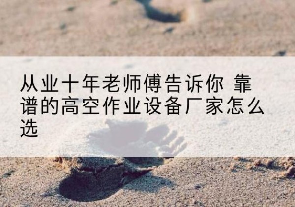 浪卡子高空作业升降机厂家推荐-从业十年老师傅告诉你 靠谱的高空作业设备厂家怎么选