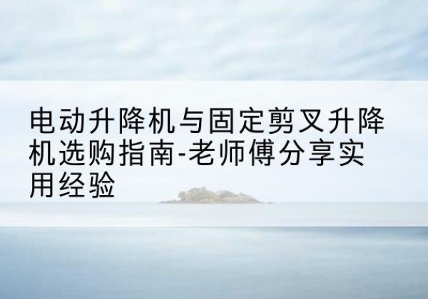 浪卡子电动升降机怎么选-电动升降机与固定剪叉升降机选购指南-老师傅分享实用经验