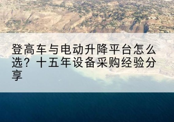 浪卡子登高车厂家厂家-登高车与电动升降平台怎么选？十五年设备采购经验分享