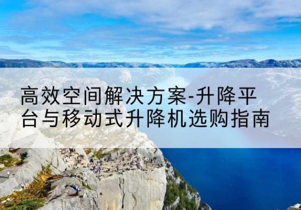 浪卡子升降平台厂家-*空间解决方案-升降平台与移动式升降机选购指南