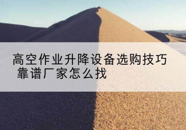 浪卡子电动升降平台厂家推荐-高空作业升降设备选购技巧 靠谱厂家怎么找