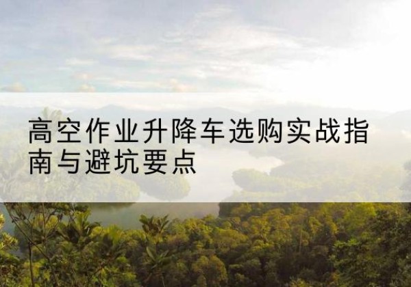 浪卡子升降车怎么选-高空作业升降车选购实战指南与避坑要点
