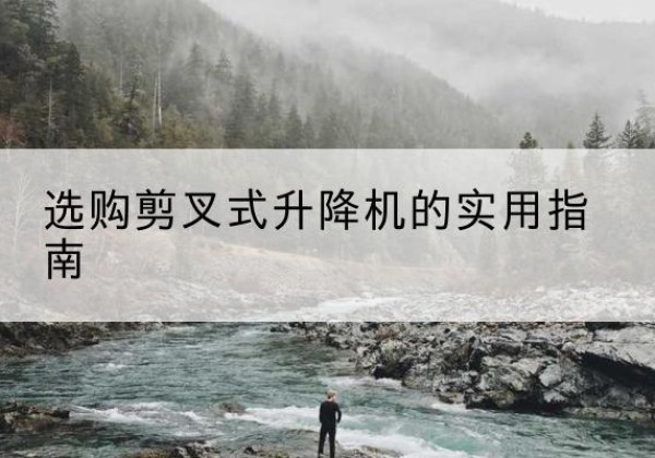 浪卡子剪叉式升降机怎么选-选购剪叉式升降机的实用指南