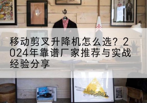 浪卡子升降平台厂家推荐-移动剪叉升降机怎么选？2024年靠谱厂家推荐与实战经验分享