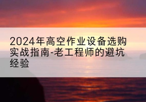 浪卡子高空作业升降机厂家推荐-2024年高空作业设备选购实战指南-老工程师的避坑经验