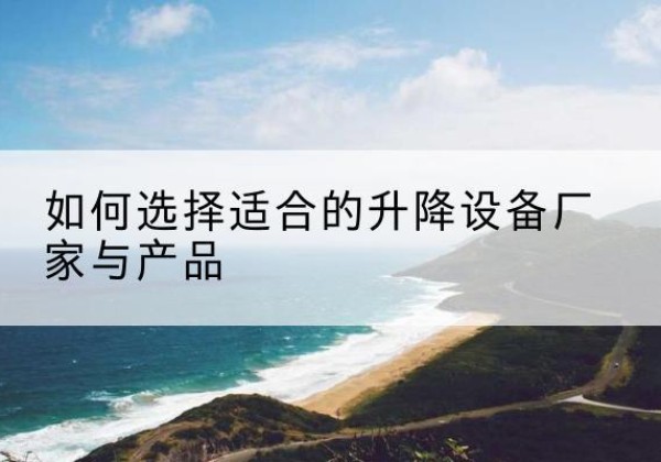 浪卡子电动升降平台厂家-如何选择适合的升降设备厂家与产品