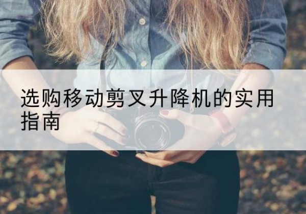 浪卡子移动剪叉升降机怎么选-选购移动剪叉升降机的实用指南