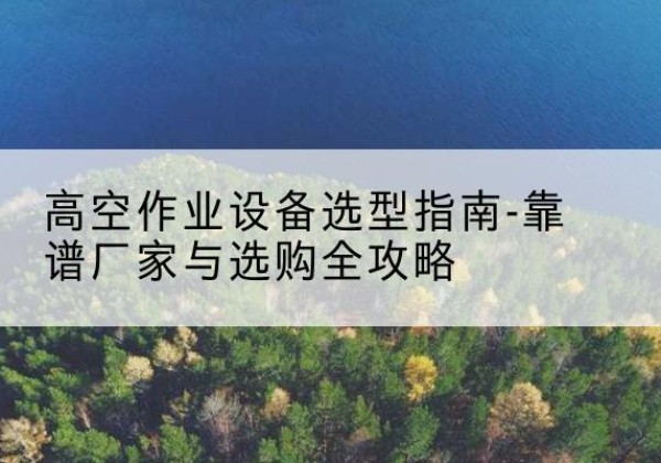 浪卡子升降车厂家-高空作业设备选型指南-靠谱厂家与选购全攻略