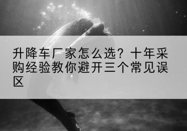浪卡子升降车厂家-怎么选？十年采购经验教你避开三个常见误区