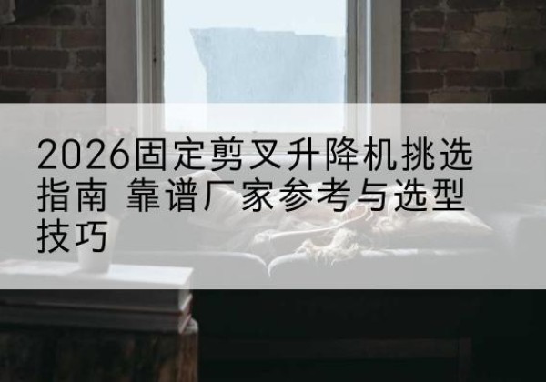 浪卡子固定剪叉升降机厂家推荐-2026固定剪叉升降机挑选指南 靠谱厂家参考与选型技巧