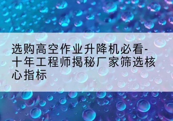 浪卡子高空作业升降机厂家推荐-选购高空作业升降机必看-十年工程师揭秘厂家筛选核心指标