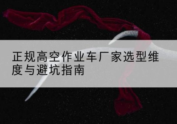 浪卡子高空作业车厂家-正规选型维度与避坑指南