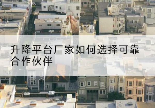浪卡子升降平台厂家-如何选择可靠合作伙伴