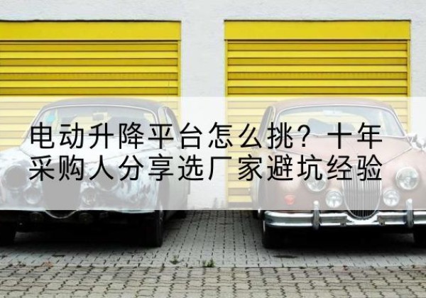 浪卡子电动升降平台厂家-电动升降平台怎么挑？十年采购人分享选厂家避坑经验