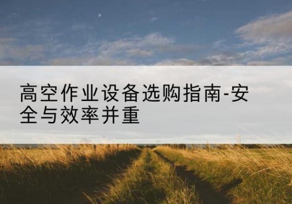 浪卡子登高车怎么选-高空作业设备选购指南-安全与效率并重